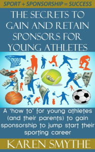 Title: The Secrets To Gain And Retain Sponsorship For Young Athletes, Author: Karen Smythe