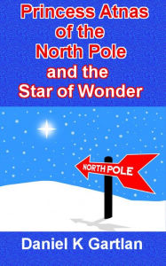 Title: Princess Atnas of the North Pole and the Star of Wonder, Author: Daniel K Gartlan
