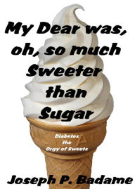 Title: My Dear Was, Oh, So Much Sweeter Than Sugar - Diabetes: The Orgy Of Sweets, Author: Joseph P. Badame