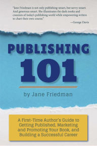 Title: Publishing 101: A First-Time Author's Guide to Getting Published, Marketing and Promoting Your Book, and Building a Successful Career, Author: Jane Friedman