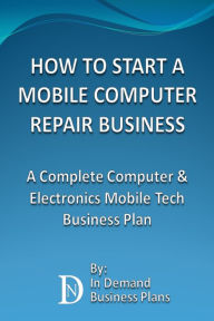 Title: How To Start A Mobile Computer Repair Business: A Complete Computer & Electronics Mobile Tech Business Plan, Author: In Demand Business Plans