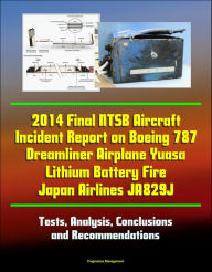 Title: 2014 Final NTSB Aircraft Incident Report on Boeing 787 Dreamliner Airplane Yuasa Lithium Battery Fire Japan Airlines JA829J: Tests, Analysis, Conclusions and Recommendations, Author: Progressive Management