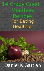 Title: 14 Crazy Good Meatless Recipes for Eating Healthier, Author: Daniel K Gartlan