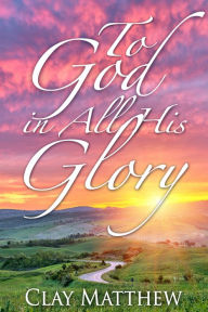 Title: To God in All His Glory, Author: Clay Matthew