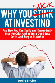 Title: Why You Suck At Investing And How You Can Easily and Dramatically Beat the Odds With a Brain Dead Easy, Set-It-And-Forget-It Method, Author: Doyle Shuler