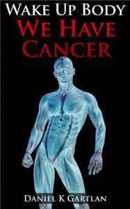 Title: Wake Up Body: We Have Cancer, Author: Daniel K Gartlan