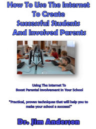 Title: How To Use The Internet To Create Successful Students And Involved Parents: Using The Internet To Boost Parental Involvement In Your School, Author: Jim Anderson