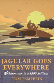 Title: Jagular Goes Everywhere: (mis)Adventures in a $300 Sailboat (illustrated version), Author: Tom Pamperin