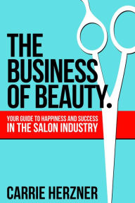 Title: The Business of Beauty: Your Guide To Happiness And Success In The Salon Industry, Author: Carrie Herzner