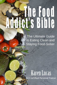 Title: The Food Addict's Bible, The Ultimate Guide to Eating Clean and Staying Food-Sober, Author: Karen Lucas