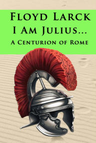 Title: I Am Julius... A Centurion of Rome, Author: Floyd Larck