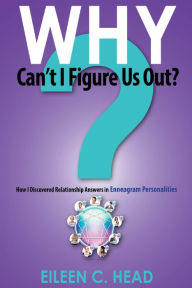 Title: Why Can't I Figure Us Out? Discovering Relationship Answers In Enneagram Personalities, Author: Eileen C Head