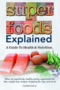 Title: Superfoods Explained. What are superfoods, healthy eating, superfoods list, diet, weight loss, recipes, shopping list, tips, and more! A Guide To Health & Nutrition, Author: Cynthia Cherry