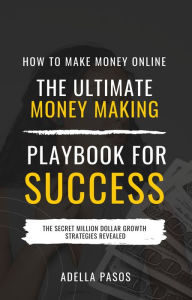 Title: How to Make Money Online: The Ultimate Money Making PlayBook for Success, Author: Adella Pasos