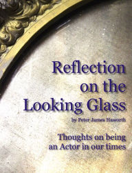 Title: Reflection on the Looking Glass (Thoughts on being an Actor in our Times), Author: Peter James Haworth