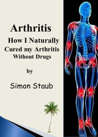 Title: Arthritis How I Naturally Cured My Arthritis Without Drugs, Author: Simon Staub