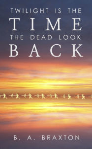 Title: Twilight Is the Time the Dead Look Back, Author: B. A. Braxton