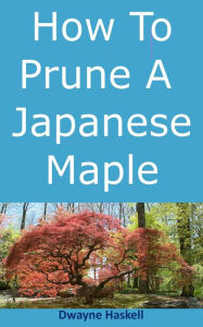 Title: How To Prune A Japanese Maple, Author: Dwayne Haskell