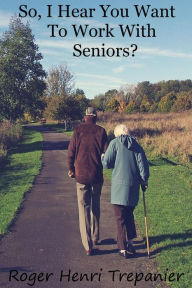 Title: So, I Hear You Want To Work With Seniors?, Author: Roger Henri Trepanier