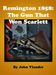 Title: Remington 1858: The Gun That Won Scarlett, Author: John Vlander