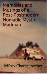 Title: Memories and Musings of a Post-Postmodern Nomadic Mystic Madman, Author: Jeffrey Charles Archer