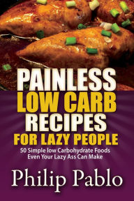 Title: Painless Low Carb Recipes For Lazy People: 50 Simple Low Carbohydrate Foods Even Your Lazy Ass Can Make, Author: Phillip Pablo