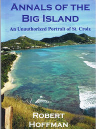 Title: Annals of the Big Island: An Unauthorized Portrait of the Island of St. Croix, Author: Robert Hoffman