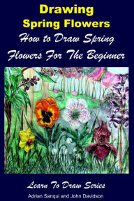 Title: Drawing Spring Flowers: How to Draw Spring Flowers For the Beginner, Author: Adrian Sanqui