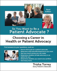Title: So You Want to Be a Patient Advocate? Choosing a Career in Health or Patient Advocacy (Third Edition), Author: Trisha Torrey
