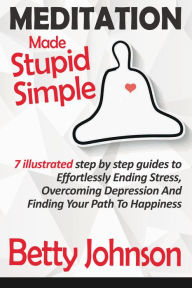 Title: Meditation Made Stupid Simple: 7 Illustrated Step by Step Guide to Effortlessly Ending Stress, Overcoming Depression and Finding Your Path to Happiness, Author: Betty Johnson