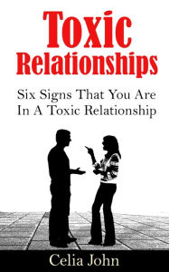 Title: Toxic Relationships: Six Signs That You Are In A Toxic Relationship, Author: Celia John