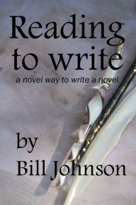 Title: Reading To Write, a Novel Way to Write a Novel, Author: Bill Johnson