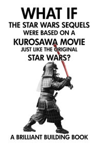 Title: What If the Star Wars Sequels Were Based on a Kurosawa Movie Just Like the Original Star Wars?, Author: Brilliant Building