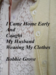 Title: I Came Home Early And Caught My Husband Wearing My Clothes, Author: Bobbie Grove