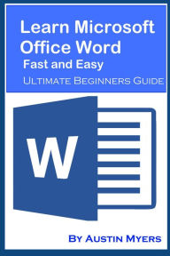 Title: Learn Microsoft Office Word Fast and Easy: Ultimate Beginners Guide, Author: Austin Myers