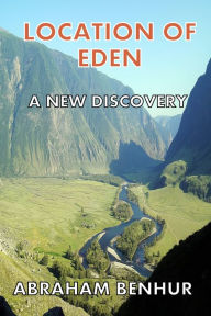 Title: Location of Eden: A New Discovery: A Latest Geographical and Historical Study of Eden, Author: Abraham Benhur