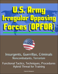 Title: U.S. Army Irregular Opposing Forces (OPFOR): Insurgents, Guerrillas, Criminals, Noncombatants, Terrorism, Functional Tactics, Techniques, Procedures, Hybrid Threat for Training, Author: Progressive Management