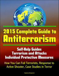 Title: 2015 Complete Guide to Antiterrorism: Self-Help Guides, Terrorism and Attacks, Individual Protective Measures, How You Can Foil Terrorists, Response to Active Shooter, Case Studies in Terror, Author: Progressive Management