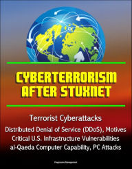 Title: Cyberterrorism After Stuxnet - Terrorist Cyberattacks, Distributed Denial of Service (DDoS), Motives, Critical U.S. Infrastructure Vulnerabilities, al-Qaeda Computer Capability, PC Attacks, Author: Progressive Management