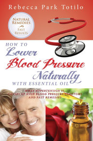 Title: How to Lower Blood Pressure Naturally With Essential Oil: What Hypertension Is, Causes of High Pressure Symptoms and Fast Remedies, Author: Rebecca Park Totilo