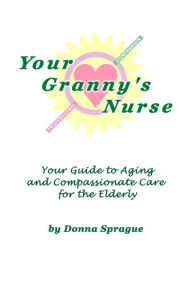 Title: Your Granny's Nurse: Your Guide to Aging and Compassionate Care for the Elderly, Author: Donna Sprague