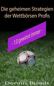 Title: Die geheimen Strategien der Wettbörsen Profis: 1:0 gewinnt immer, Author: Dennis Bundt