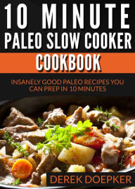 Title: 10 Minute Paleo Slow Cooker Cookbook: 50 Insanely Good Paleo Recipes You Can Prep In 10 Minutes Or Less, Author: Derek Doepker