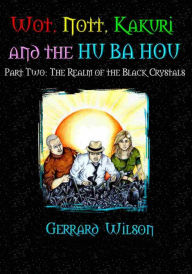 Title: Wot, Nott, Kakuri and the Hu Ba Hou: Part Two: The Realm of the Black Crystals, Author: Gerrard Wllson