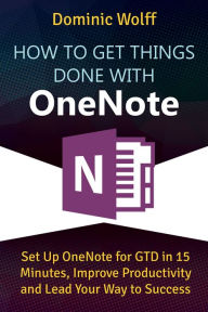 Title: How to Get Things Done with OneNote: Set Up OneNote for GTD in 15 Minutes, Improve Productivity and Lead Your Way to Success, Author: Dominic Wolff