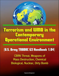 Title: Terrorism and WMD in the Contemporary Operational Environment (U.S. Army TRADOC G2 Handbook 1.04) - CBRN Threat, Weapons of Mass Destruction, Chemical, Biological, Nuclear, Dirty Bomb, Author: Progressive Management