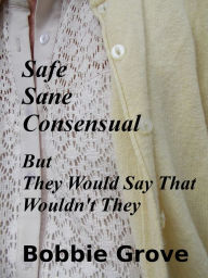 Title: SAFE, SANE, CONSENSUAL: But They Would Say That Wouldn't They, Author: Bobbie Grove
