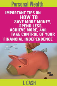 Title: Personal wealth: Important Tips On How to Save More Money, Spend Less, Achieve More, And take Control Of Your Financial Independence, Author: John Cash Sr