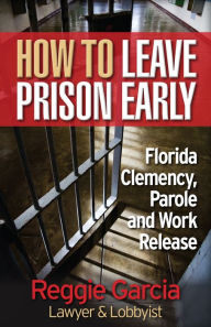 Title: How To Leave Prison Early: Florida Clemency, Parole and Work Release, Author: Reginald Garcia