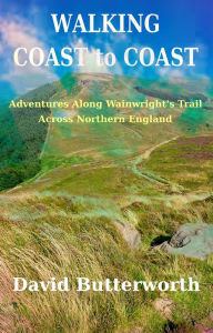 Title: Walking Coast To Coast: Adventures Along Wainwright's Trail Across Northern England, Author: David Butterworth